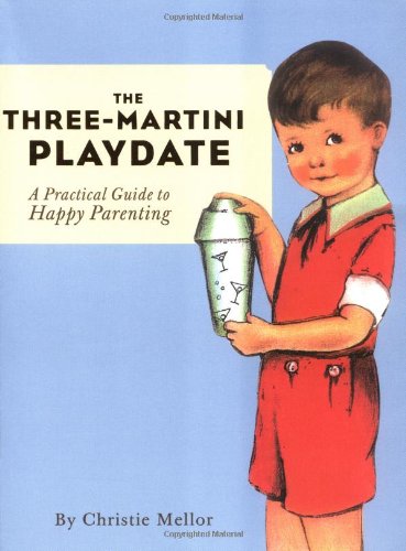 9780811840545 - THE THREE-MARTINI PLAYDATE : A PRACTICAL GUIDE TO HAPPY PARENTING