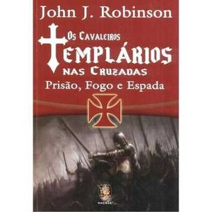 9788537006856 - CAVALEIROS TEMPLÁRIOS NAS CRUZADAS, OS - PRISÃO, FOGO E ESPADA - JOHN J. ROBINSON