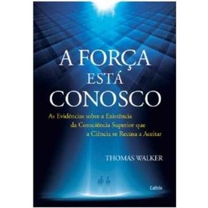 9788531611766 - FORÇA ESTÁ CONOSCO, A - AS EVIDÊNCIAS SOBRE A EXISTÊNCIA DA CONSCIÊNCIA SUPERIOR QUE A CIÊNCIA SE RE - THOMAS WALKER