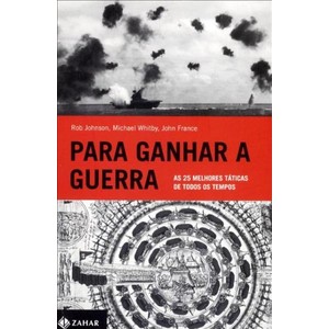 9788537809051 - PARA GANHAR A GUERRA - AS 25 MELHORES TÁTICAS DE TODOS OS TEMPOS - ROB JOHNSON, MICHAEL WHITBY, JOHN FRANCE