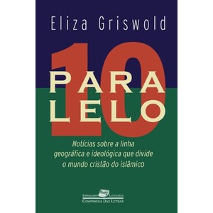 9788535921045 - PARALELO 10: NOTICIAS SOBRE A LINHA GEOGRÁFICA QUE DIVIDE O MUNDO CRISTÃO DO ISLÂMICO - ELIZA GRISWOLD